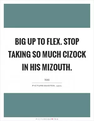 Big up to Flex. Stop taking so much cizock in his mizouth Picture Quote #1
