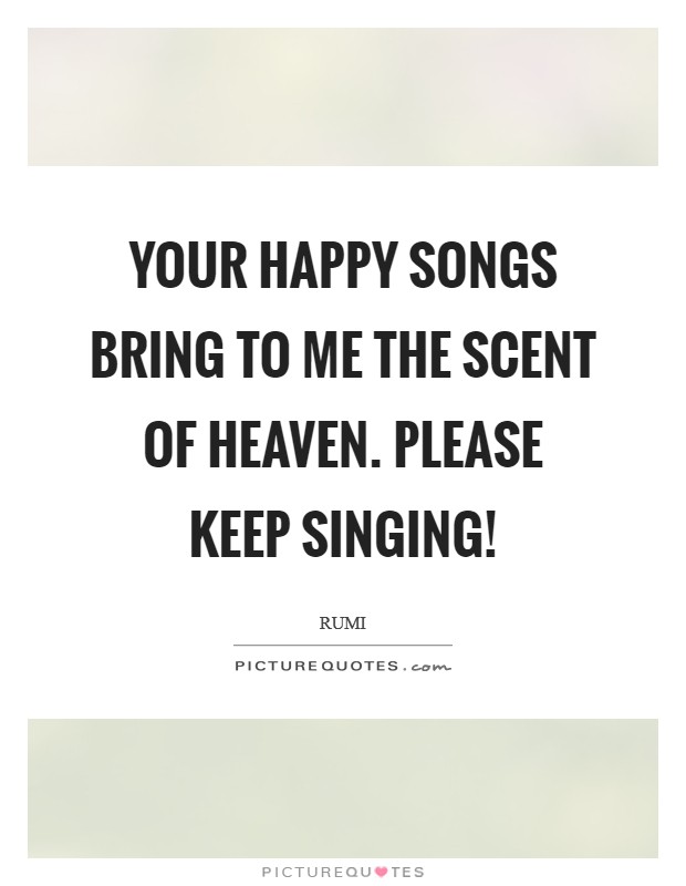 Your happy songs bring to me the scent of Heaven. Please keep singing! Picture Quote #1