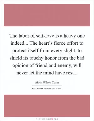 The labor of self-love is a heavy one indeed... The heart’s fierce effort to protect itself from every slight, to shield its touchy honor from the bad opinion of friend and enemy, will never let the mind have rest Picture Quote #1