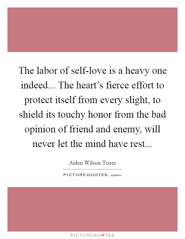 The labor of self-love is a heavy one indeed... The heart's fierce effort to protect itself from every slight, to shield its touchy honor from the bad opinion of friend and enemy, will never let the mind have rest Picture Quote #1