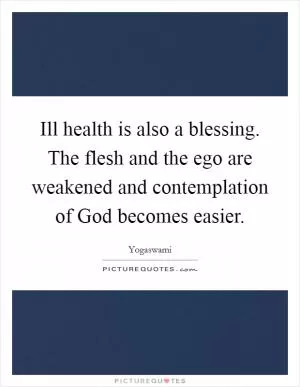 Ill health is also a blessing. The flesh and the ego are weakened and contemplation of God becomes easier Picture Quote #1