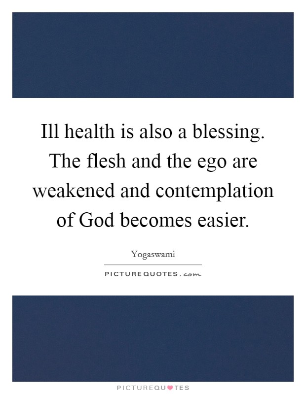 Ill health is also a blessing. The flesh and the ego are weakened and contemplation of God becomes easier Picture Quote #1