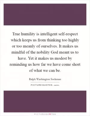True humility is intelligent self-respect which keeps us from thinking too highly or too meanly of ourselves. It makes us mindful of the nobility God meant us to have. Yet it makes us modest by reminding us how far we have come short of what we can be Picture Quote #1