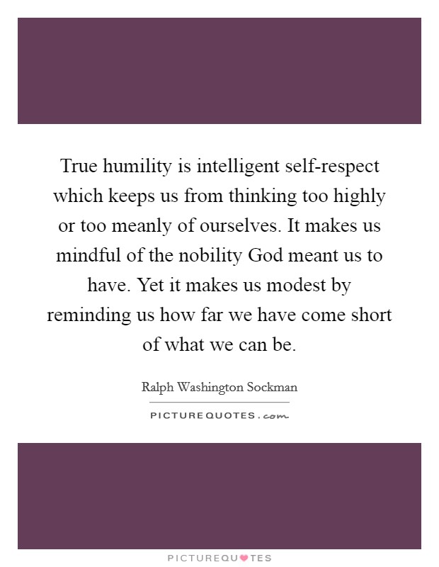 True humility is intelligent self-respect which keeps us from thinking too highly or too meanly of ourselves. It makes us mindful of the nobility God meant us to have. Yet it makes us modest by reminding us how far we have come short of what we can be Picture Quote #1