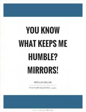 You know what keeps me humble? Mirrors! Picture Quote #1