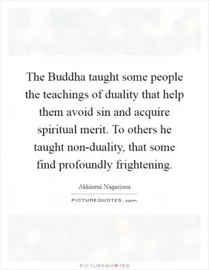 The Buddha taught some people the teachings of duality that help them avoid sin and acquire spiritual merit. To others he taught non-duality, that some find profoundly frightening Picture Quote #1