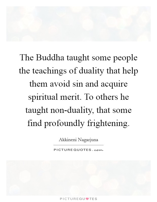 The Buddha taught some people the teachings of duality that help them avoid sin and acquire spiritual merit. To others he taught non-duality, that some find profoundly frightening Picture Quote #1