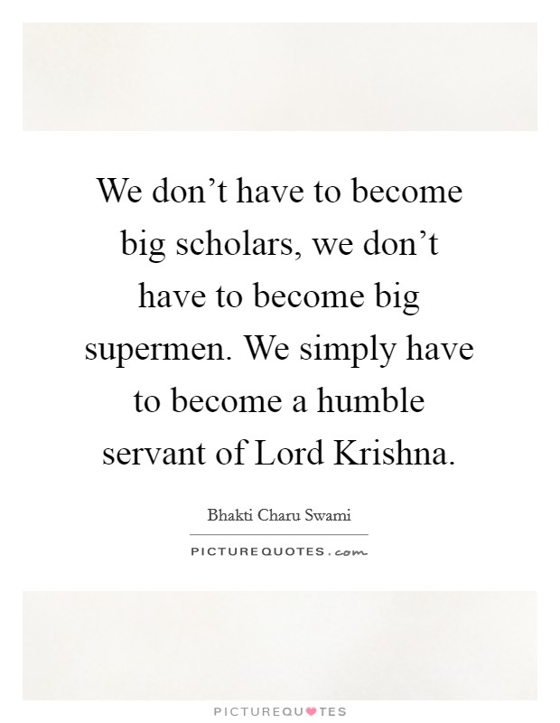 We don't have to become big scholars, we don't have to become big supermen. We simply have to become a humble servant of Lord Krishna Picture Quote #1