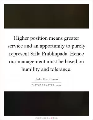 Higher position means greater service and an apportunity to purely represent Srila Prabhupada. Hence our management must be based on humility and tolerance Picture Quote #1