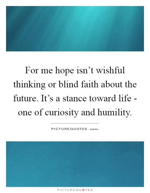 For me hope isn't wishful thinking or blind faith about the future. It's a stance toward life - one of curiosity and humility Picture Quote #1