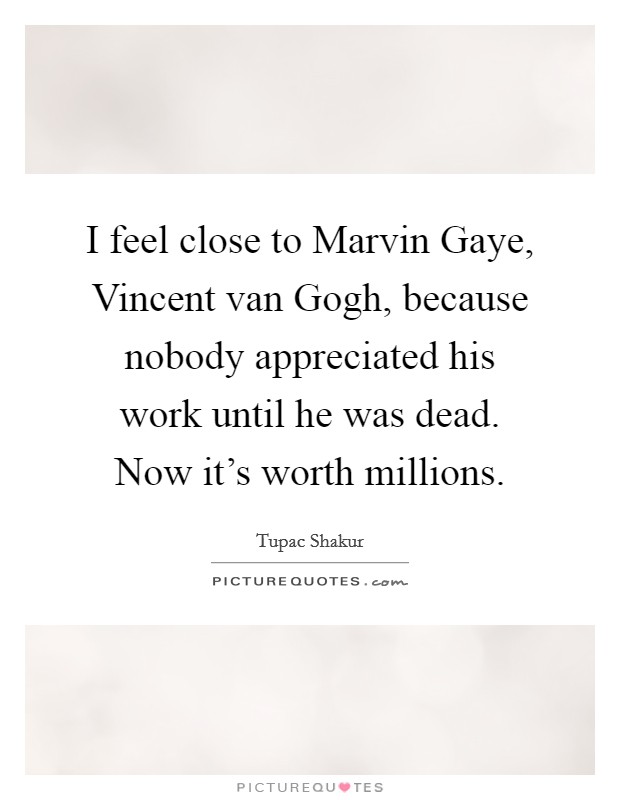 I feel close to Marvin Gaye, Vincent van Gogh, because nobody appreciated his work until he was dead. Now it's worth millions Picture Quote #1