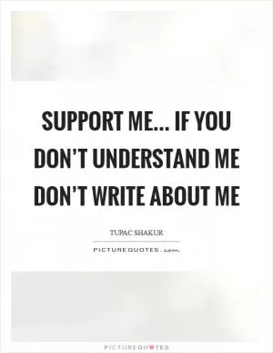 Support me... If you don’t understand me don’t write about me Picture Quote #1