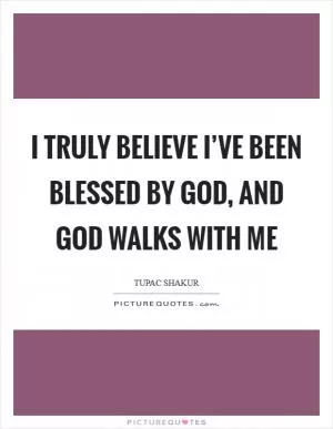 I truly believe I’ve been blessed by God, and God walks with me Picture Quote #1