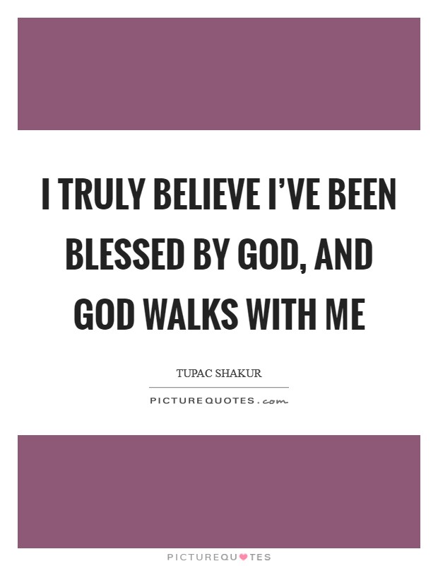 I truly believe I've been blessed by God, and God walks with me ...