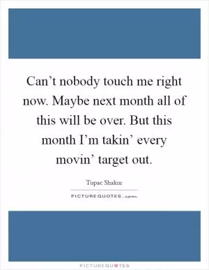 Can’t nobody touch me right now. Maybe next month all of this will be over. But this month I’m takin’ every movin’ target out Picture Quote #1