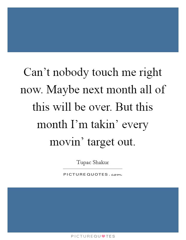 Can't nobody touch me right now. Maybe next month all of this will be over. But this month I'm takin' every movin' target out Picture Quote #1