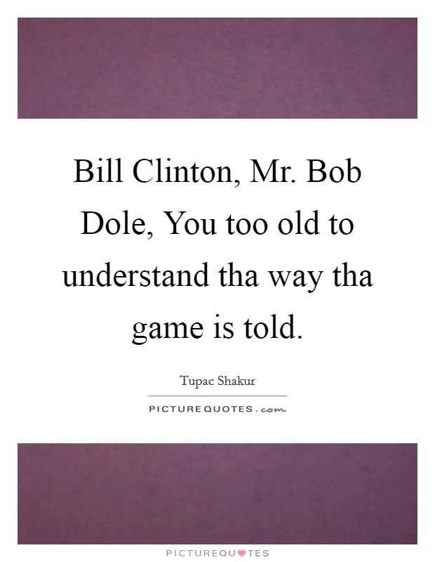 Bill Clinton, Mr. Bob Dole, You too old to understand tha way tha game is told Picture Quote #1