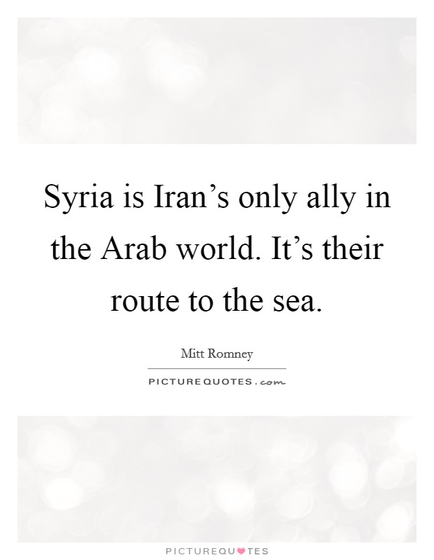 Syria is Iran's only ally in the Arab world. It's their route to the sea Picture Quote #1