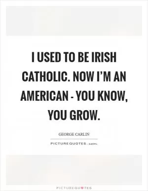 I used to be Irish Catholic. Now I’m an American - you know, you grow Picture Quote #1