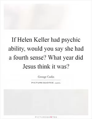 If Helen Keller had psychic ability, would you say she had a fourth sense? What year did Jesus think it was? Picture Quote #1