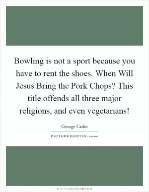 Bowling is not a sport because you have to rent the shoes. When Will Jesus Bring the Pork Chops? This title offends all three major religions, and even vegetarians! Picture Quote #1