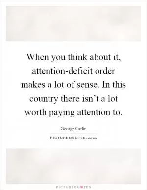 When you think about it, attention-deficit order makes a lot of sense. In this country there isn’t a lot worth paying attention to Picture Quote #1