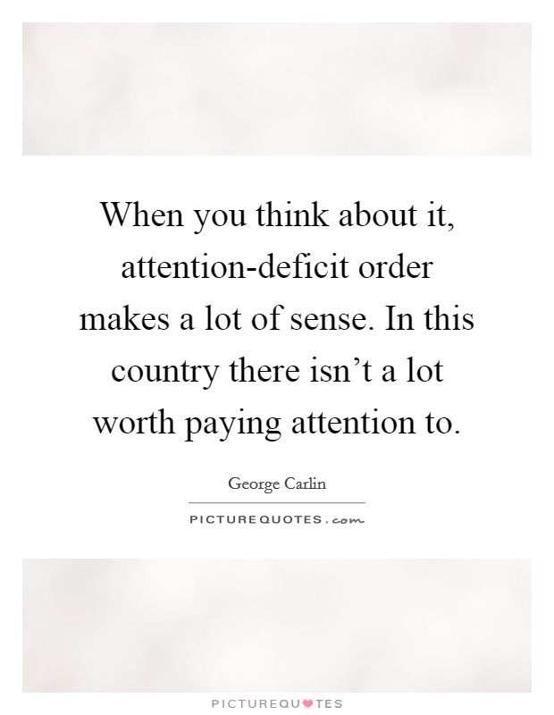 When you think about it, attention-deficit order makes a lot of sense. In this country there isn't a lot worth paying attention to Picture Quote #1