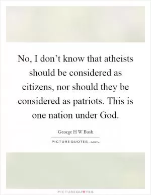 No, I don’t know that atheists should be considered as citizens, nor should they be considered as patriots. This is one nation under God Picture Quote #1