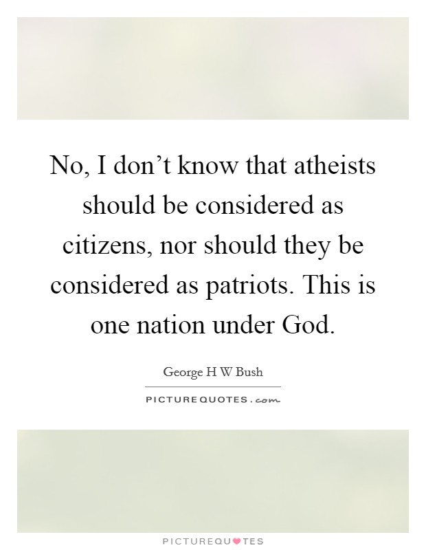 No, I don't know that atheists should be considered as citizens, nor should they be considered as patriots. This is one nation under God Picture Quote #1