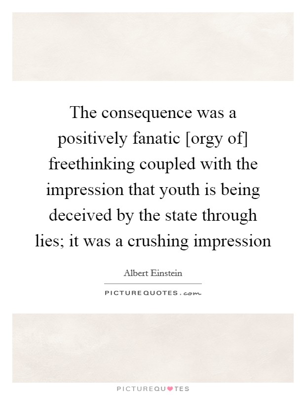 The consequence was a positively fanatic [orgy of] freethinking coupled with the impression that youth is being deceived by the state through lies; it was a crushing impression Picture Quote #1