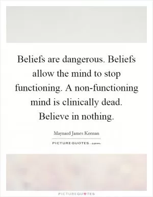 Beliefs are dangerous. Beliefs allow the mind to stop functioning. A non-functioning mind is clinically dead. Believe in nothing Picture Quote #1