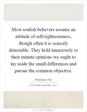 Most soulish believers assume an attitude of self-righteousness, though often it is scarcely detectable. They hold tenaciously to their minute opinions we ought to lay aside the small differences and pursue the common objective Picture Quote #1