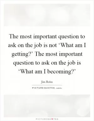 The most important question to ask on the job is not ‘What am I getting?’ The most important question to ask on the job is ‘What am I becoming?’ Picture Quote #1