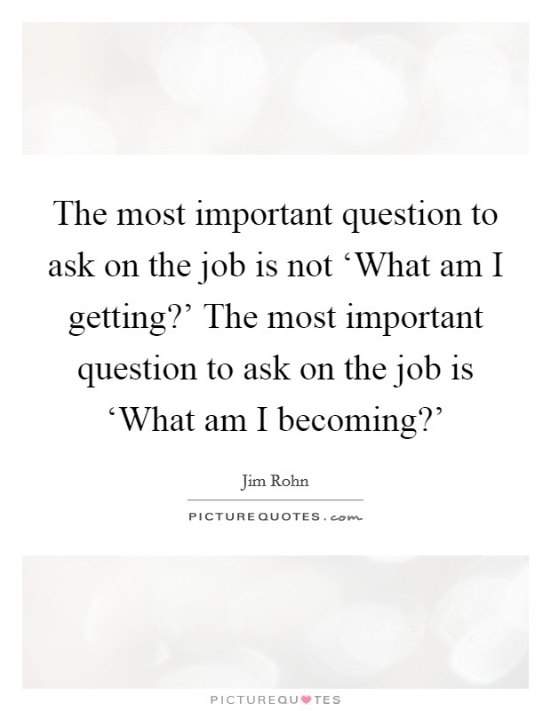 The most important question to ask on the job is not ‘What am I getting?' The most important question to ask on the job is ‘What am I becoming?' Picture Quote #1