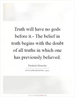 Truth will have no gods before it.- The belief in truth begins with the doubt of all truths in which one has previously believed Picture Quote #1