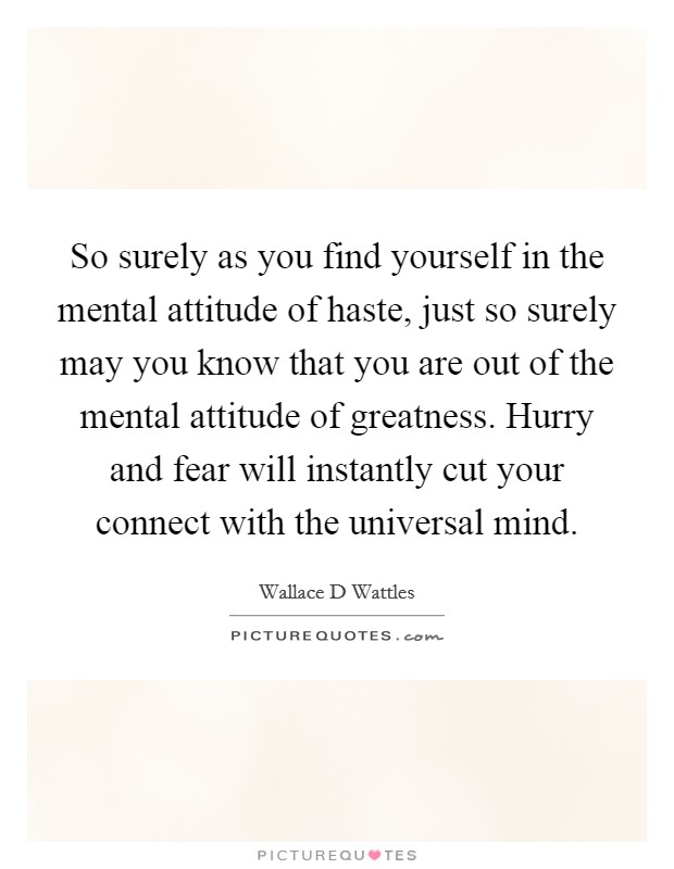 So surely as you find yourself in the mental attitude of haste, just so surely may you know that you are out of the mental attitude of greatness. Hurry and fear will instantly cut your connect with the universal mind Picture Quote #1