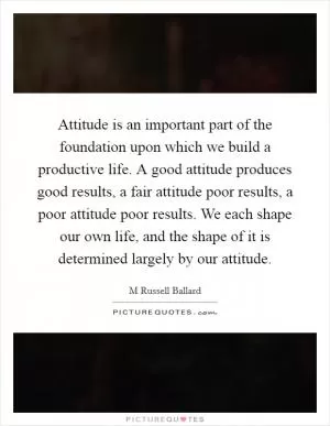 Attitude is an important part of the foundation upon which we build a productive life. A good attitude produces good results, a fair attitude poor results, a poor attitude poor results. We each shape our own life, and the shape of it is determined largely by our attitude Picture Quote #1