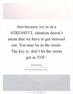 Just because we’re in a STRESSFUL situation doesn’t mean that we have to get stressed out. You may be in the storm. The key is, don’t let the storm get in YOU Picture Quote #1