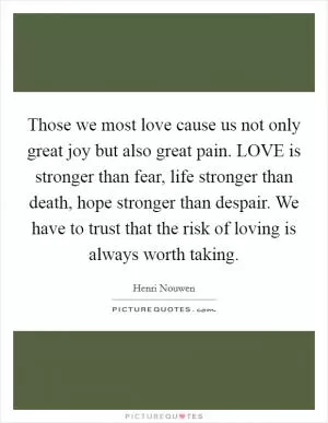 Those we most love cause us not only great joy but also great pain. LOVE is stronger than fear, life stronger than death, hope stronger than despair. We have to trust that the risk of loving is always worth taking Picture Quote #1