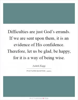 Difficulties are just God’s errands. If we are sent upon them, it is an evidence of His confidence. Therefore, let us be glad, be happy, for it is a way of being wise Picture Quote #1