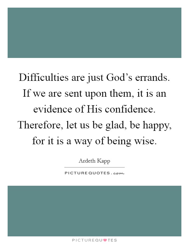 Difficulties are just God's errands. If we are sent upon them, it is an evidence of His confidence. Therefore, let us be glad, be happy, for it is a way of being wise Picture Quote #1