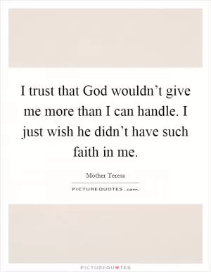 I trust that God wouldn’t give me more than I can handle. I just wish he didn’t have such faith in me Picture Quote #1