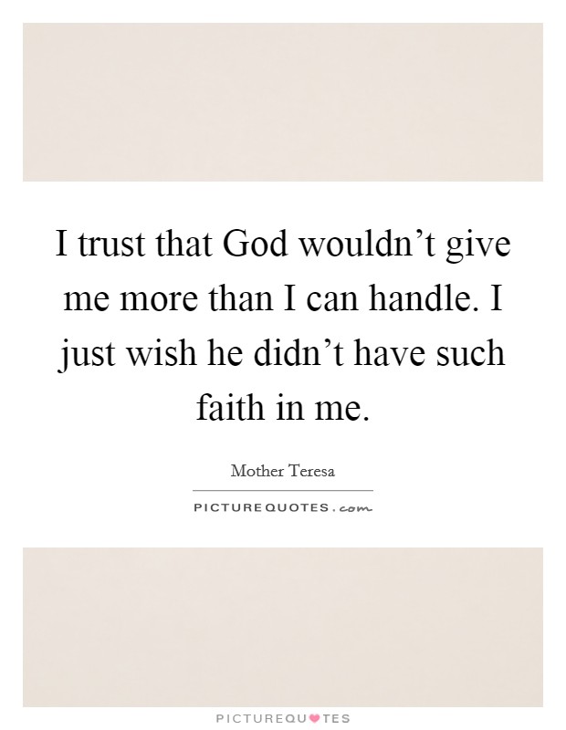 I trust that God wouldn't give me more than I can handle. I just wish he didn't have such faith in me Picture Quote #1