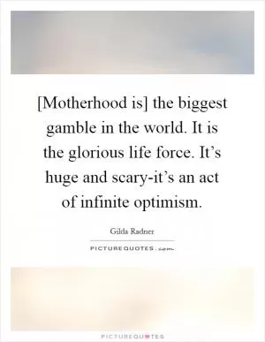 [Motherhood is] the biggest gamble in the world. It is the glorious life force. It’s huge and scary-it’s an act of infinite optimism Picture Quote #1