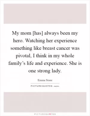 My mom [has] always been my hero. Watching her experience something like breast cancer was pivotal, I think in my whole family’s life and experience. She is one strong lady Picture Quote #1