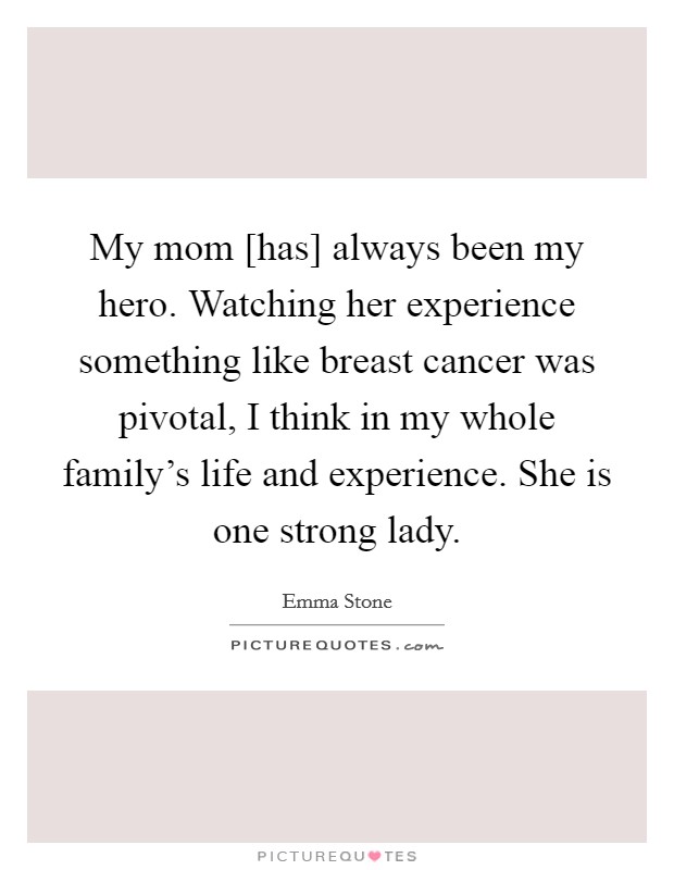 My mom [has] always been my hero. Watching her experience something like breast cancer was pivotal, I think in my whole family's life and experience. She is one strong lady Picture Quote #1