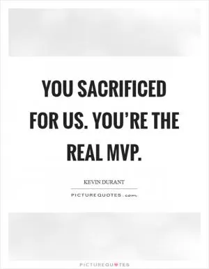 You sacrificed for us. You’re the real MVP Picture Quote #1