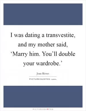 I was dating a transvestite, and my mother said, ‘Marry him. You’ll double your wardrobe.’ Picture Quote #1