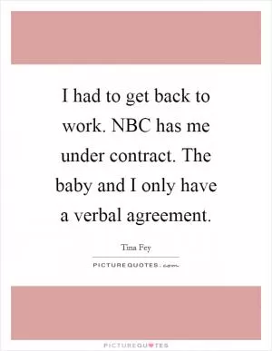 I had to get back to work. NBC has me under contract. The baby and I only have a verbal agreement Picture Quote #1