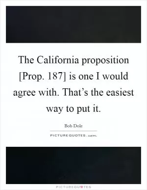The California proposition [Prop. 187] is one I would agree with. That’s the easiest way to put it Picture Quote #1